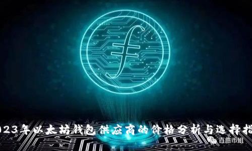 2023年以太坊钱包供应商的价格分析与选择指南