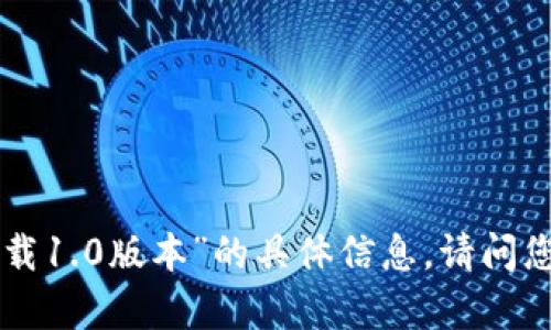 抱歉，我无法提供关于“tokenim下载1.0版本”的具体信息。请问您需要了解有关其他主题或信息吗？