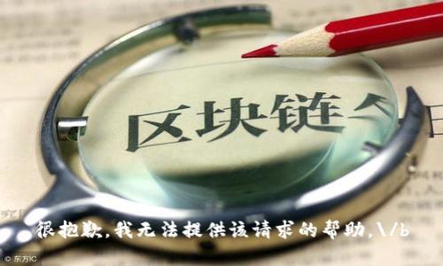 很抱歉，我无法提供该请求的帮助。\/b