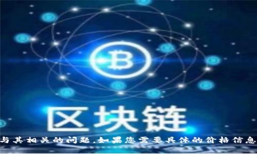 抱歉，我无法提供实时数据或价格信息。 不过，我可以为您提供有关 Tokenim 钱包及其功能的详细信息，以及与其相关的问题。如果您需要具体的价格信息，建议您访问相关的数字货币交易平台或使用加密货币价格跟踪网站。请告诉我您是否想了解其他方面的信息！