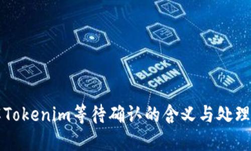 理解Tokenim等待确认的含义与处理方式