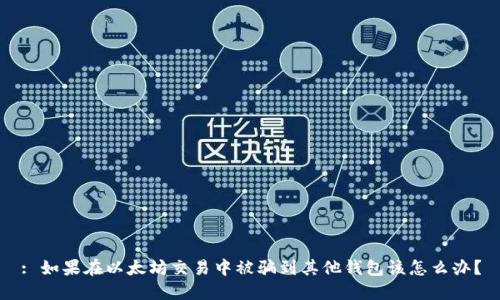 : 如果在以太坊交易中被骗到其他钱包该怎么办？