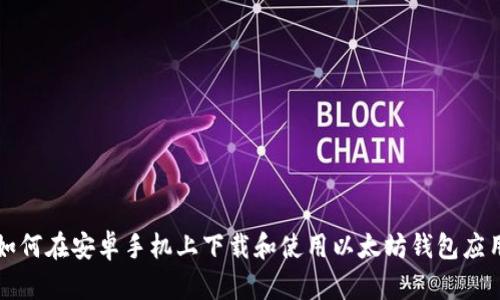 如何在安卓手机上下载和使用以太坊钱包应用