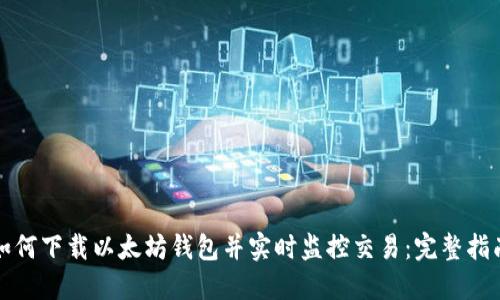 如何下载以太坊钱包并实时监控交易：完整指南